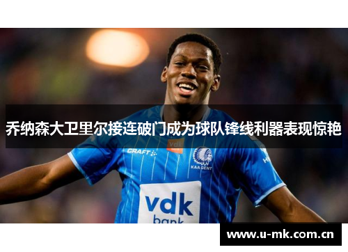 乔纳森大卫里尔接连破门成为球队锋线利器表现惊艳 乔纳森大卫里尔接连破门成为球队锋线利器表现惊艳