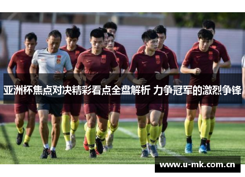 亚洲杯焦点对决精彩看点全盘解析 力争冠军的激烈争锋 亚洲杯焦点对决精彩看点全盘解析 力争冠军的激烈争锋