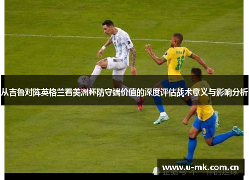 从吉鲁对阵英格兰看美洲杯防守端价值的深度评估战术意义与影响分析 从吉鲁对阵英格兰看美洲杯防守端价值的深度评估战术意义与影响分析