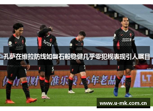 孔萨在维拉防线如磐石般稳健几乎零犯规表现引人瞩目