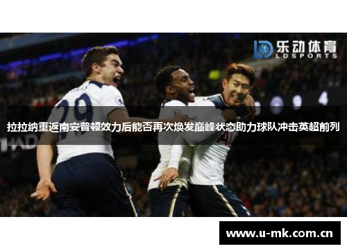 拉拉纳重返南安普顿效力后能否再次焕发巅峰状态助力球队冲击英超前列 拉拉纳重返南安普顿效力后能否再次焕发巅峰状态助力球队冲击英超前列