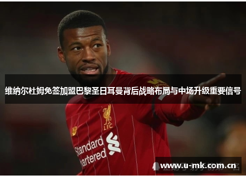 维纳尔杜姆免签加盟巴黎圣日耳曼背后战略布局与中场升级重要信号 维纳尔杜姆免签加盟巴黎圣日耳曼背后战略布局与中场升级重要信号