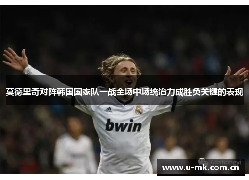 莫德里奇对阵韩国国家队一战全场中场统治力成胜负关键的表现 莫德里奇对阵韩国国家队一战全场中场统治力成胜负关键的表现
